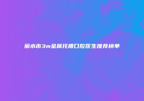 丽水市3m金属托槽口腔医生推荐榜单