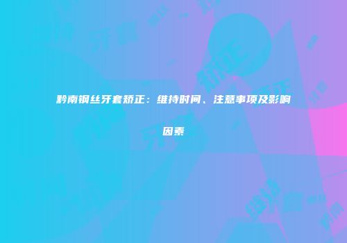黔南钢丝牙套矫正：维持时间、注意事项及影响因素