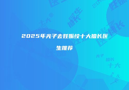2025年光子去妊娠纹十大擅长医生推荐