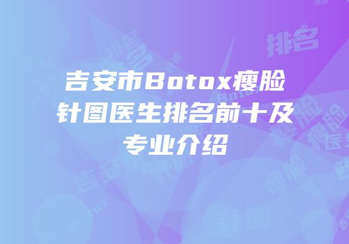吉安市Botox瘦脸针图医生排名前十及专业介绍