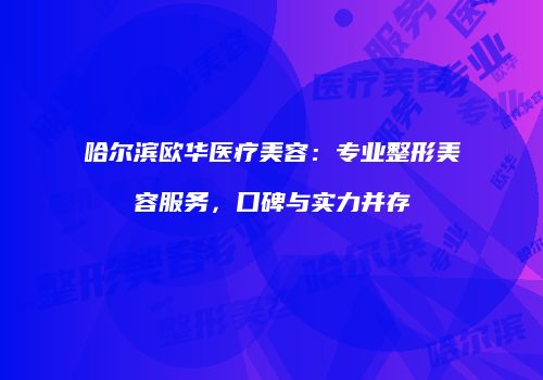哈尔滨欧华医疗美容：专业整形美容服务，口碑与实力并存