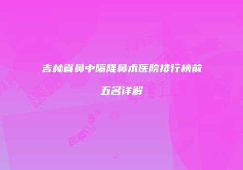 吉林省鼻中隔隆鼻术医院排行榜前五名详解