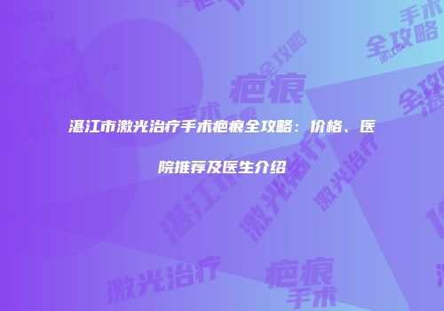 湛江市激光治疗手术疤痕全攻略：价格、医院推荐及医生介绍