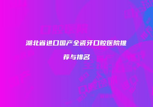 湖北省进口国产全瓷牙口腔医院推荐与排名