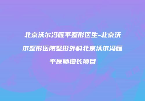 北京沃尔冯雁平整形医生-北京沃尔整形医院整形外科北京沃尔冯雁平医师擅长项目