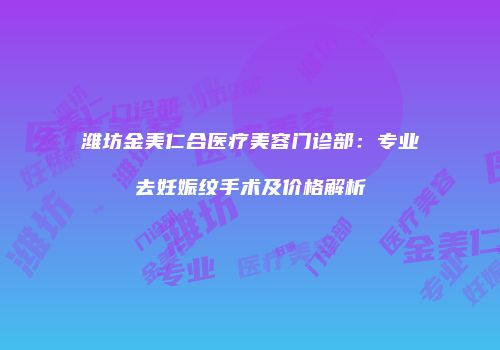 潍坊金美仁合医疗美容门诊部：专业去妊娠纹手术及价格解析