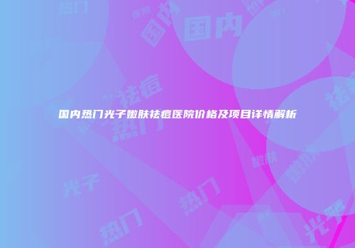 国内热门光子嫩肤祛痘医院价格及项目详情解析