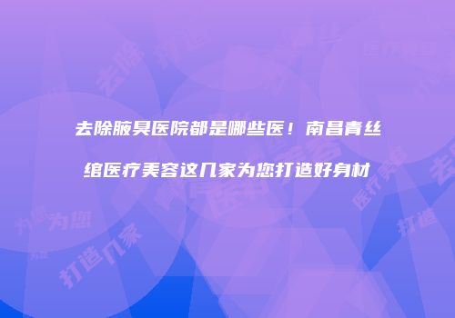 去除腋臭医院都是哪些医！南昌青丝绾医疗美容这几家为您打造好身材