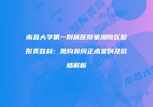 南昌大学第一附属医院象湖院区整形美容科：鹰钩鼻纠正术案例及价格解析