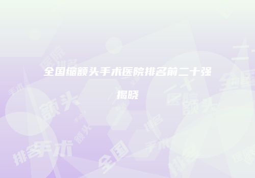 全国缩额头手术医院排名前二十强揭晓