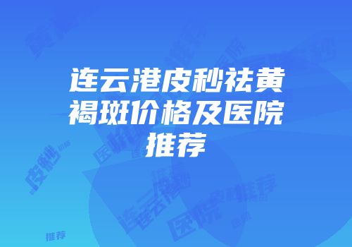 连云港皮秒祛黄褐斑价格及医院推荐