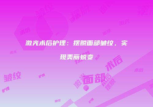 激光术后护理：摆脱面部皱纹，实现美丽蜕变