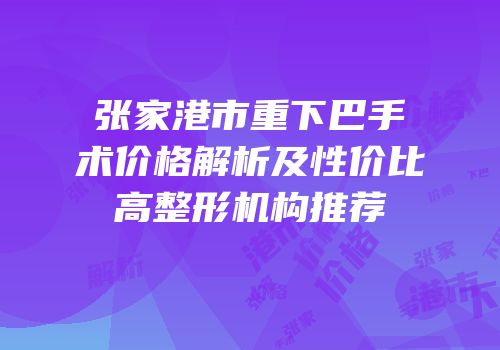 张家港市重下巴手术价格解析及性价比高整形机构推荐