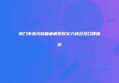 荆门市激光修复疤痕医院实力排名及口碑推荐