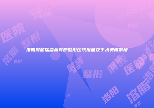 洛阳射频溶脂瘦臀部整形医院排名及手术费用解析
