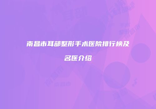 南昌市耳部整形手术医院排行榜及名医介绍