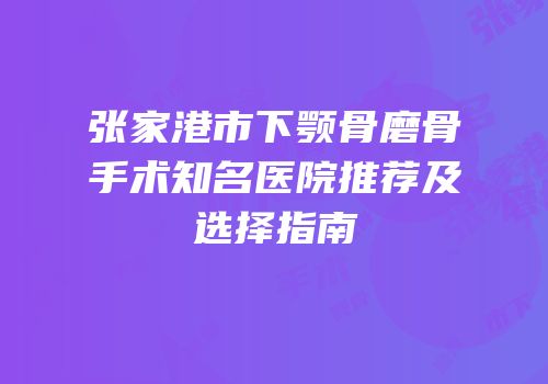 张家港市下颚骨磨骨手术知名医院推荐及选择指南