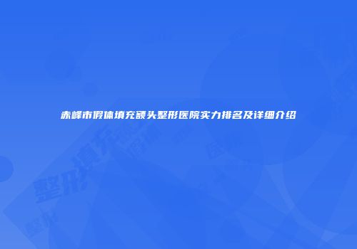 赤峰市假体填充额头整形医院实力排名及详细介绍