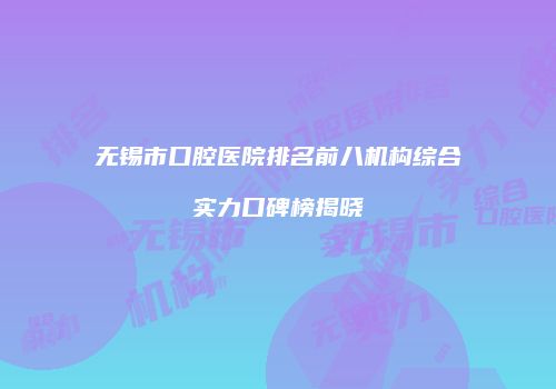 无锡市口腔医院排名前八机构综合实力口碑榜揭晓