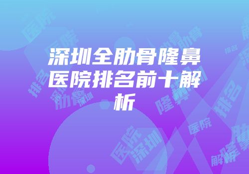 深圳全肋骨隆鼻医院排名前十解析