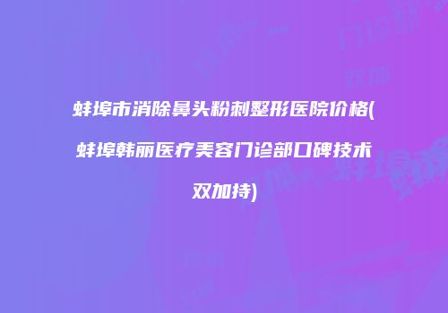 蚌埠市消除鼻头粉刺整形医院价格(蚌埠韩丽医疗美容门诊部口碑技术双加持)