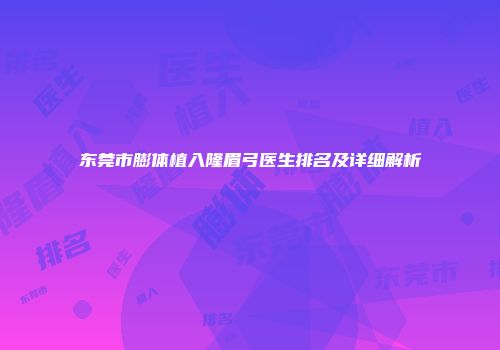 东莞市膨体植入隆眉弓医生排名及详细解析