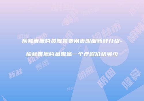 榆林市鹰钩鼻隆鼻费用表明细新鲜介绍-榆林市鹰钩鼻隆鼻一个疗程价格多少