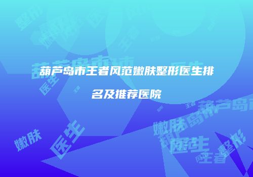 葫芦岛市王者风范嫩肤整形医生排名及推荐医院