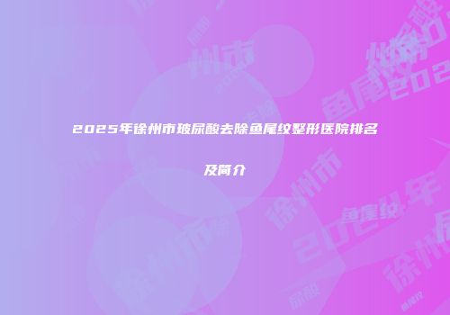 2025年徐州市玻尿酸去除鱼尾纹整形医院排名及简介
