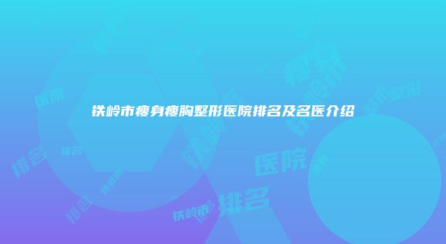 铁岭市瘦身瘦胸整形医院排名及名医介绍