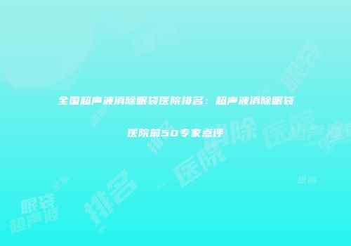全国超声波消除眼袋医院排名：超声波消除眼袋医院前50专家点评