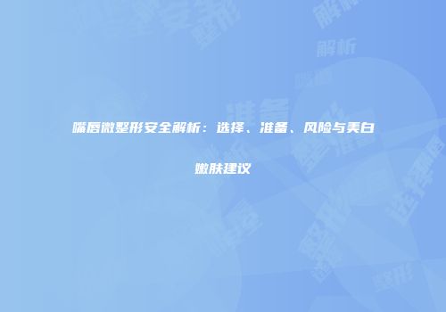 嘴唇微整形安全解析：选择、准备、风险与美白嫩肤建议