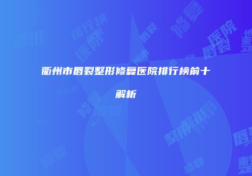 衢州市唇裂整形修复医院排行榜前十解析
