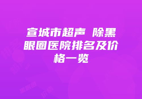 宣城市超声袪除黑眼圈医院排名及价格一览