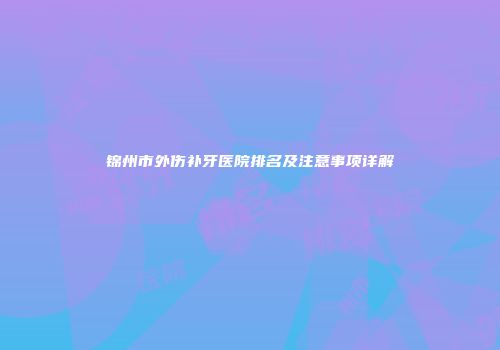 锦州市外伤补牙医院排名及注意事项详解