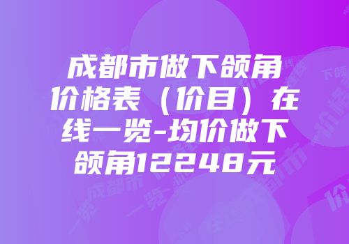 成都市做下颌角价格表（价目）在线一览-均价做下颌角12248元