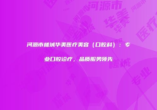 河源市槎城华美医疗美容（口腔科）：专业口腔诊疗，品质服务领先
