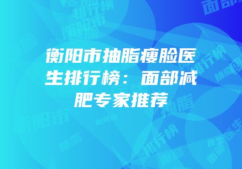 衡阳市抽脂瘦脸医生排行榜：面部减肥专家推荐
