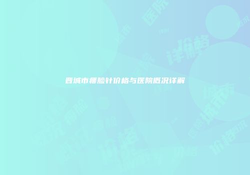 晋城市瘦脸针价格与医院概况详解