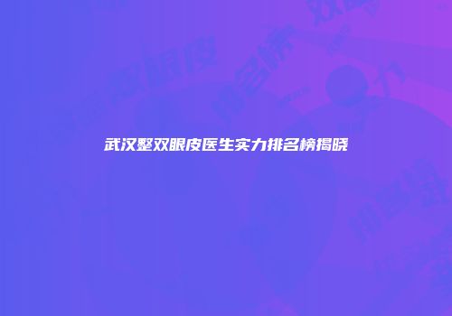 武汉整双眼皮医生实力排名榜揭晓
