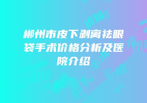 郴州市皮下剥离祛眼袋手术价格分析及医院介绍