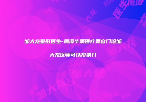 邹大龙整形医生-鹰潭华美医疗美容门诊邹大龙医师可以排第几