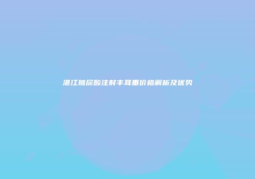 湛江玻尿酸注射丰耳垂价格解析及优势