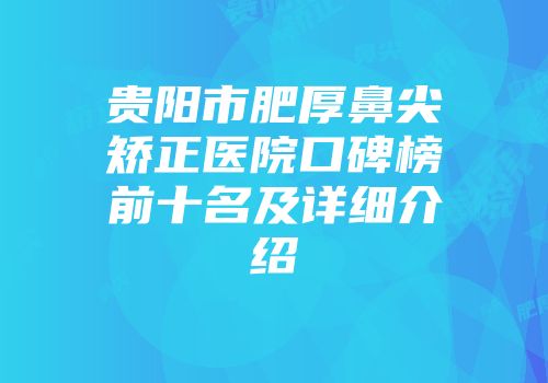贵阳市肥厚鼻尖矫正医院口碑榜前十名及详细介绍