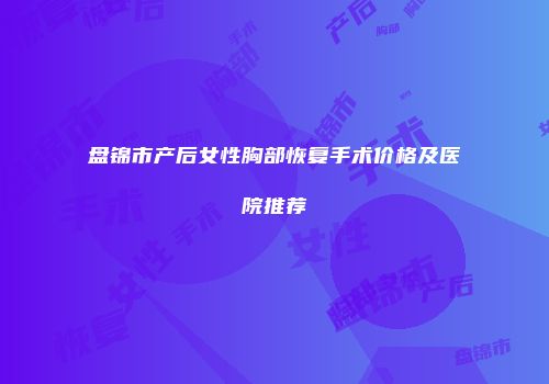 盘锦市产后女性胸部恢复手术价格及医院推荐
