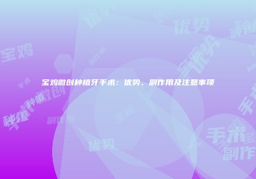 宝鸡微创种植牙手术：优势、副作用及注意事项