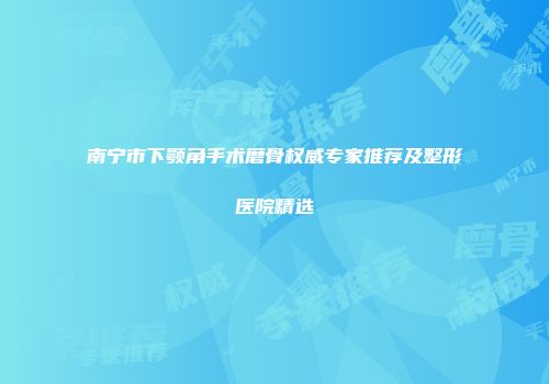 南宁市下颚角手术磨骨权威专家推荐及整形医院精选