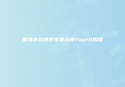 贵港市拉皮医生排名榜Top10揭晓