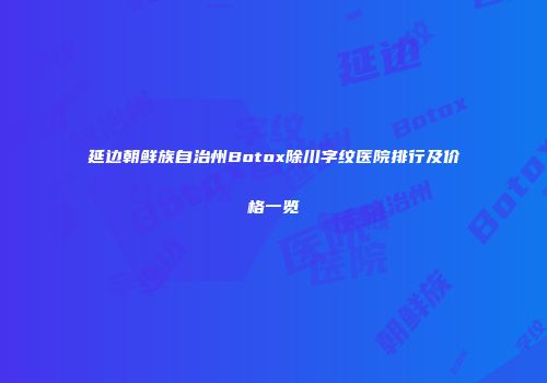 延边朝鲜族自治州Botox除川字纹医院排行及价格一览