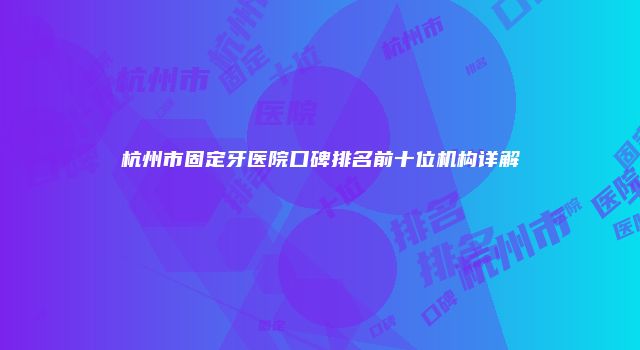 杭州市固定牙医院口碑排名前十位机构详解